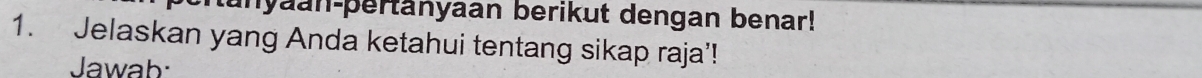 unyaan-pertanyaan berikut dengan benar! 
1. Jelaskan yang Anda ketahui tentang sikap raja’! 
Jawab: