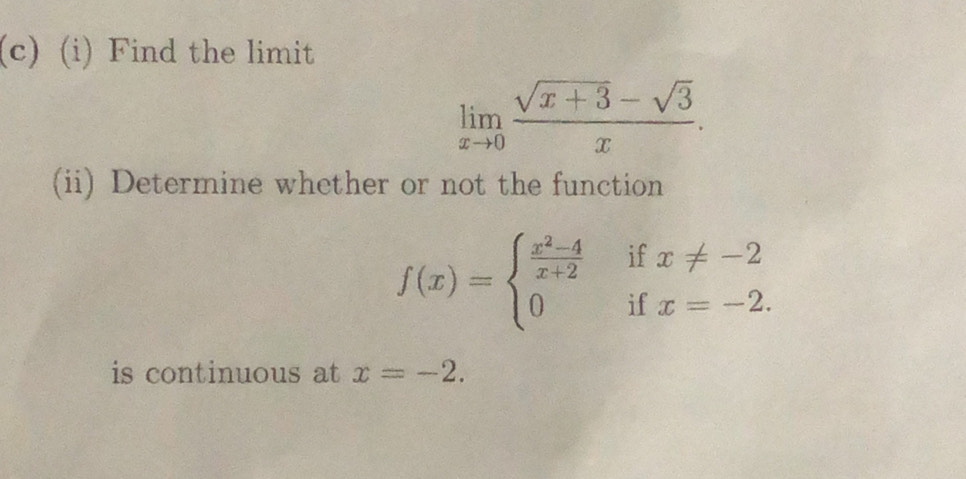 Find the limit
limlimits _xto 0 (sqrt(x+3)-sqrt(3))/x . 
(ii) Determine whether or not the function
f(x)=beginarrayl  (x^2-4)/x+2 ifx!= -2 0ifx=-2.endarray.
is continuous at x=-2.