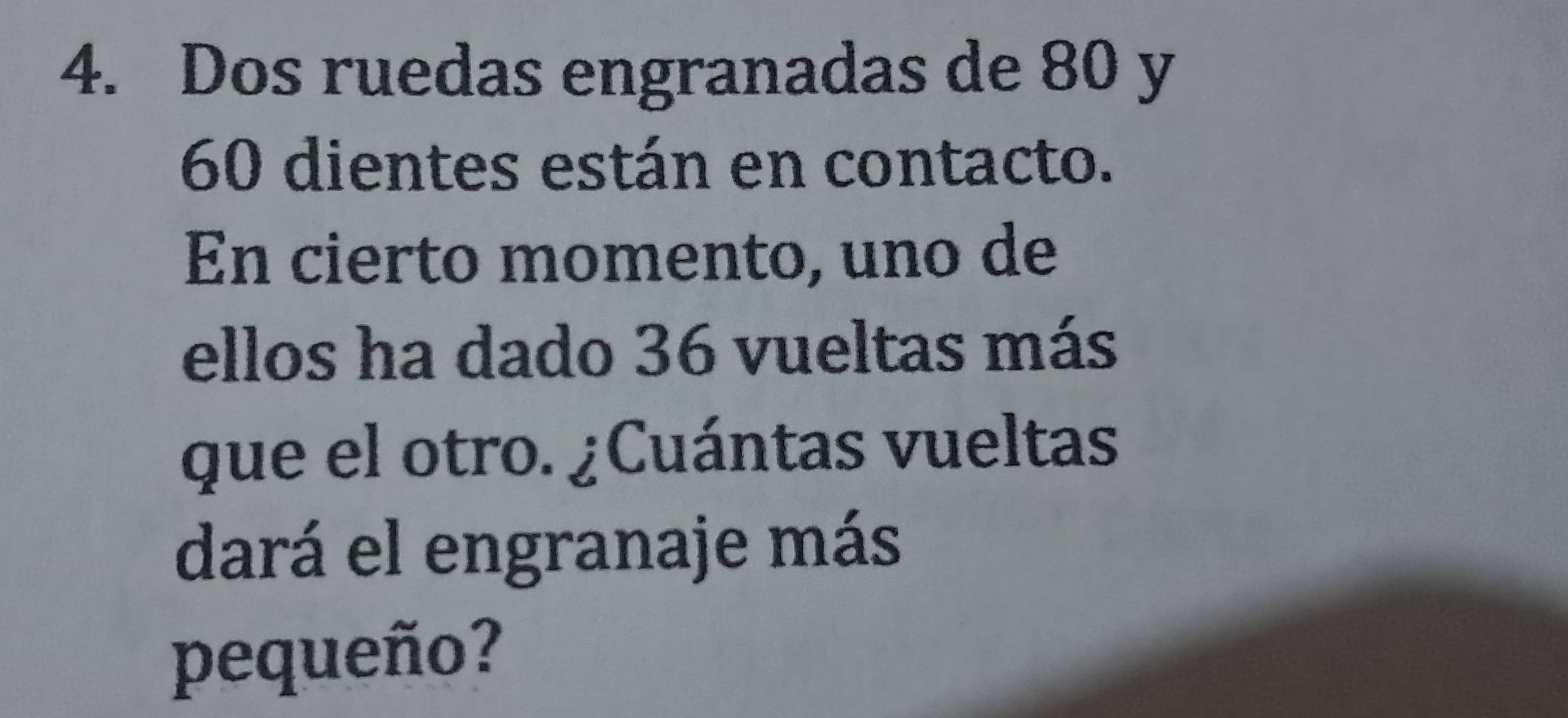 Dos ruedas engranadas de 80 y
60 dientes están en contacto. 
En cierto momento, uno de 
ellos ha dado 36 vueltas más 
que el otro. ¿Cuántas vueltas 
dará el engranaje más 
pequeño?