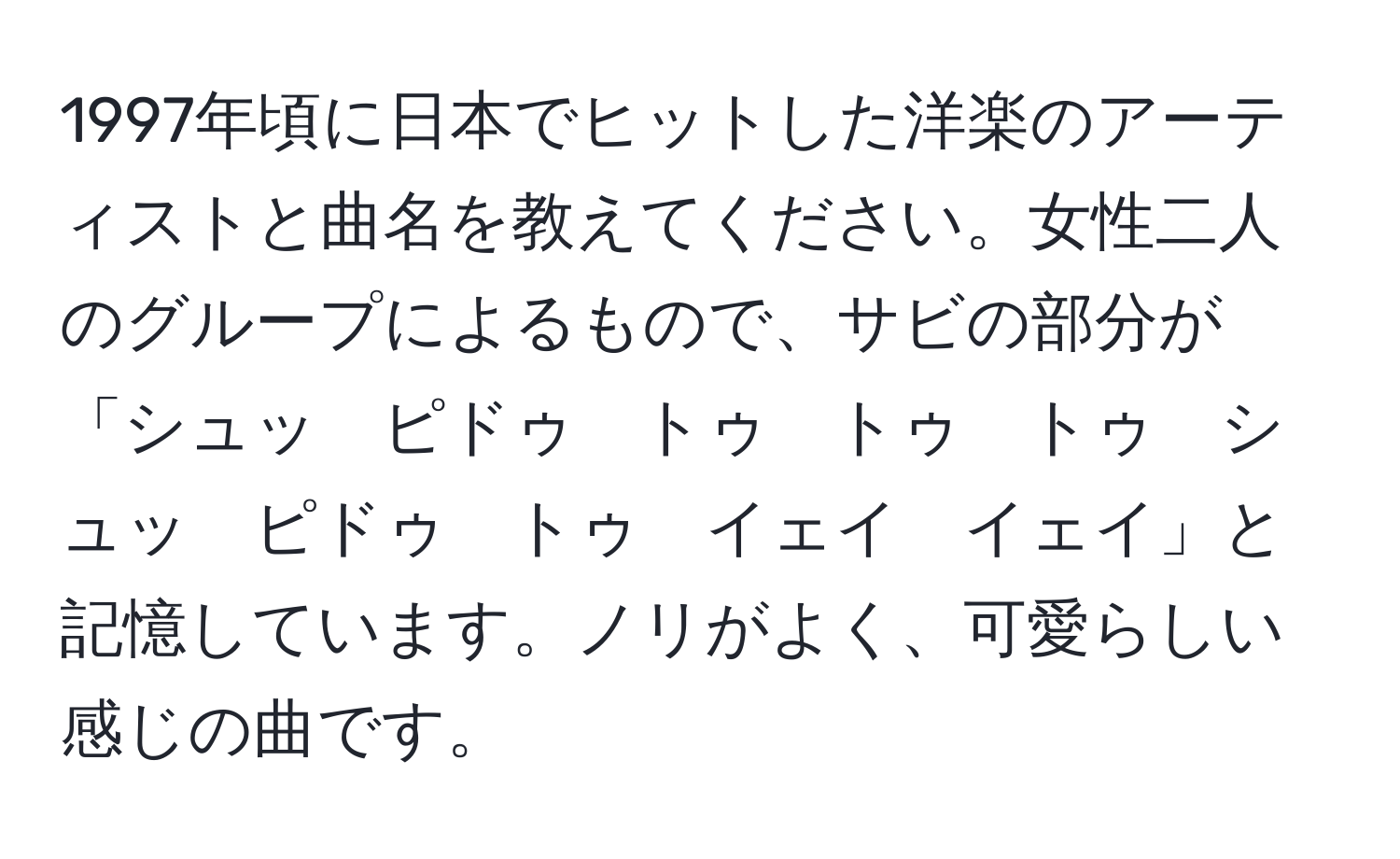 1997年頃に日本でヒットした洋楽のアーティストと曲名を教えてください。女性二人のグループによるもので、サビの部分が「シュッ　ピドゥ　トゥ　トゥ　トゥ　シュッ　ピドゥ　トゥ　イェイ　イェイ」と記憶しています。ノリがよく、可愛らしい感じの曲です。