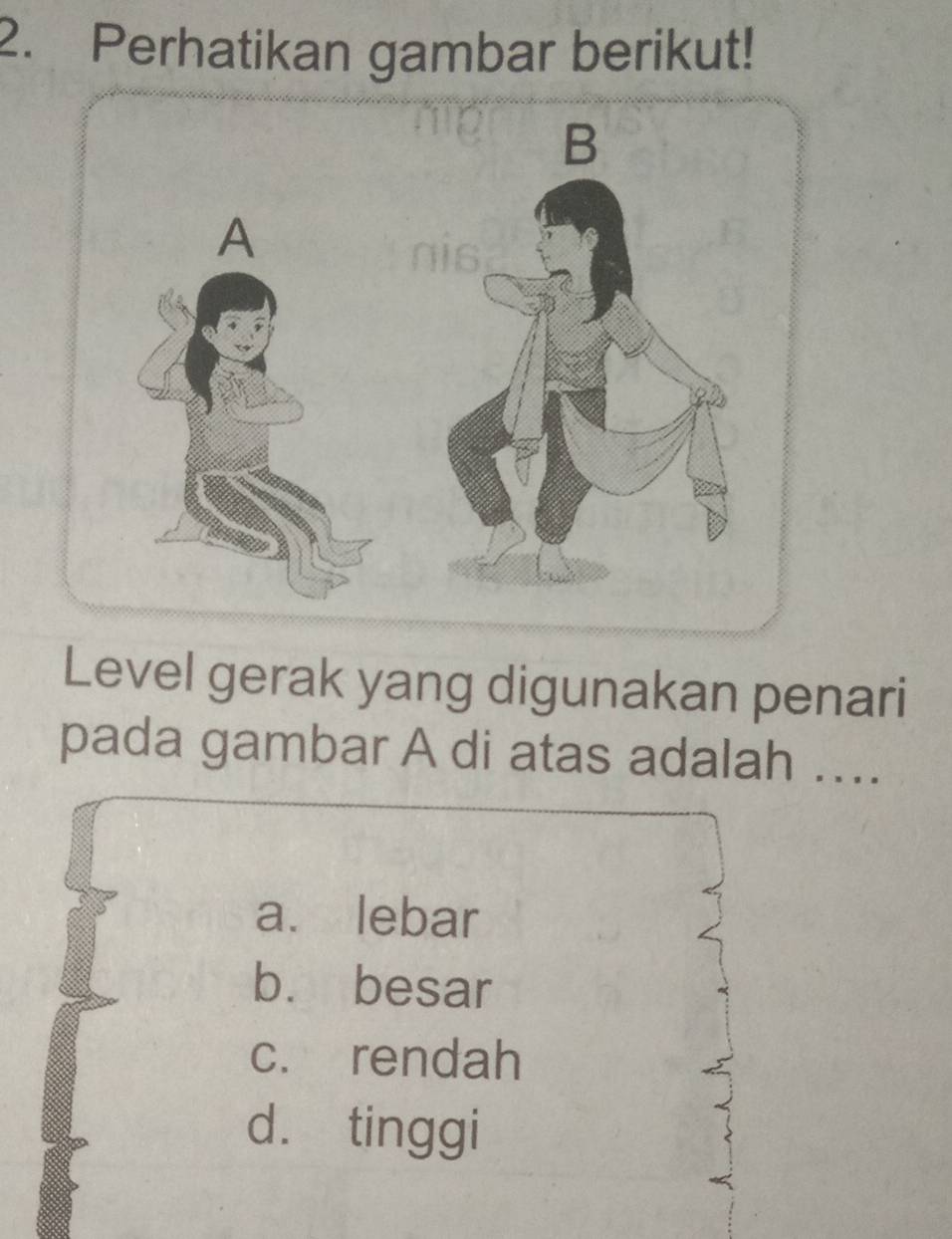 Perhatikan gambar berikut!
Level gerak yang digunakan penari
pada gambar A di atas adalah ...
a. lebar
b. besar
c. rendah
d. tinggi