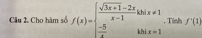 Cho hàm số f(x)=beginarrayl  (sqrt(3x+1)-2x)/x-1 khix!= 1  (-5)/4 khix=1endarray.. Tính f'(1)