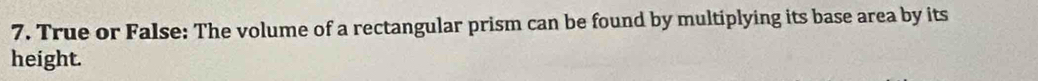 True or False: The volume of a rectangular prism can be found by multiplying its base area by its 
height.
