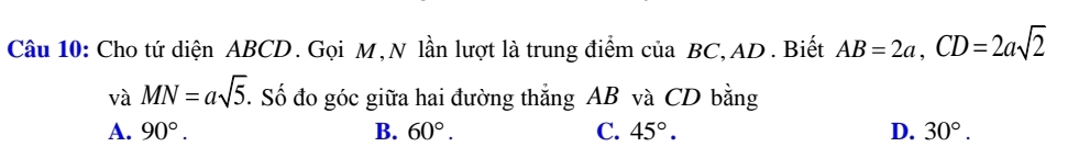 Cho tứ diện ABCD. Gọi M, N lần lượt là trung điểm của BC, AD. Biết AB=2a, CD=2asqrt(2)
và MN=asqrt(5). Số đo góc giữa hai đường thẳng AB và CD bằng
A. 90°. B. 60°. C. 45°. D. 30°.