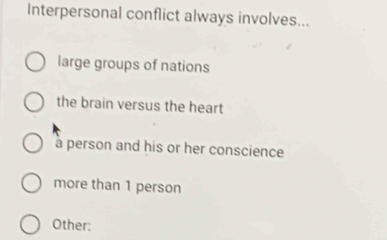 Interpersonal conflict always involves...
large groups of nations
the brain versus the heart
a person and his or her conscience
more than 1 person
Other: