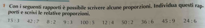 Con í seguenti rapporti è possibile scrivere alcune proporzioni. Individua questi rap. 
porti e scrivi le relative proporzioni.
15:3 42:7 8:2 9:3 100:5 12:4 50:2 36:6 45:9 24:6