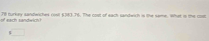 turkey sandwiches cost $383.76. The cost of each sandwich is the same. What is the cost 
of each sandwich?
$