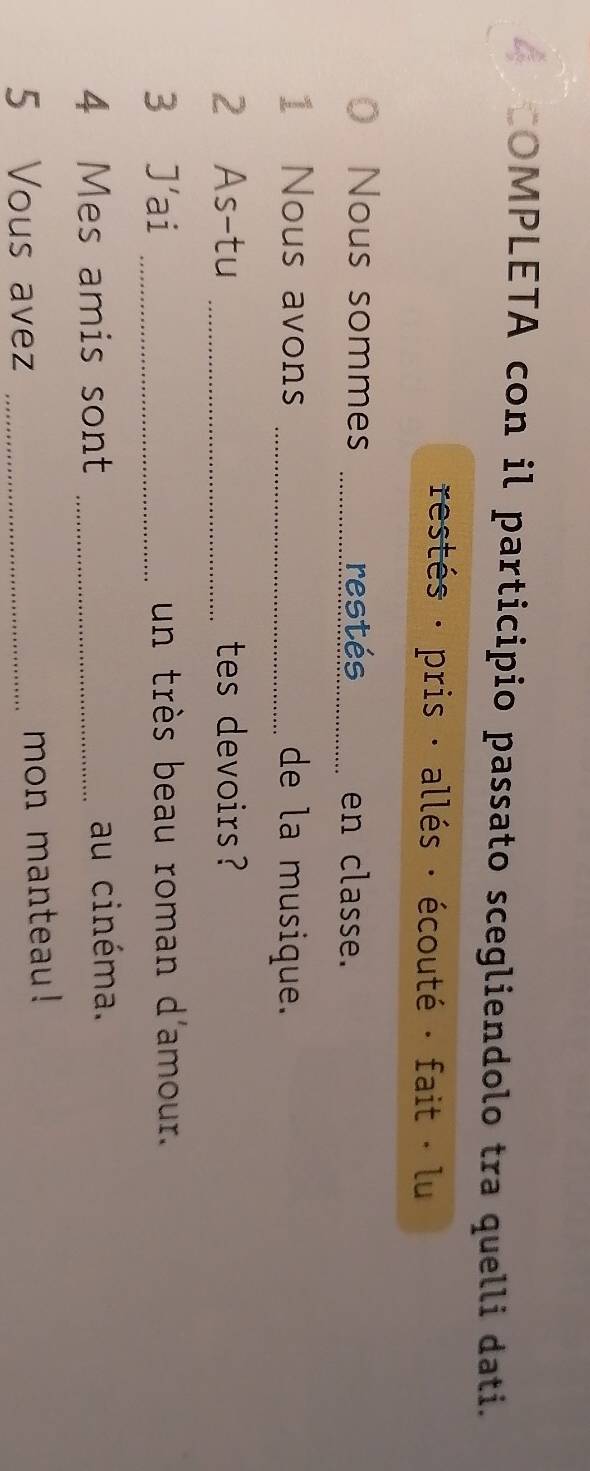 COMPLETA con il participio passato scegliendolo tra quelli dati. 
restés : pris · allés · écouté · fait · lu 
Nous sommes _restés en classe. 
1 Nous avons _de la musique. 
2 As-tu _tes devoirs? 
3 J'ai _un très beau roman d'amour. 
4 Mes amis sont _au cinéma. 
5 Vous avez _mon manteau!