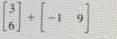 beginbmatrix 3 6endbmatrix +beginbmatrix -1&9endbmatrix