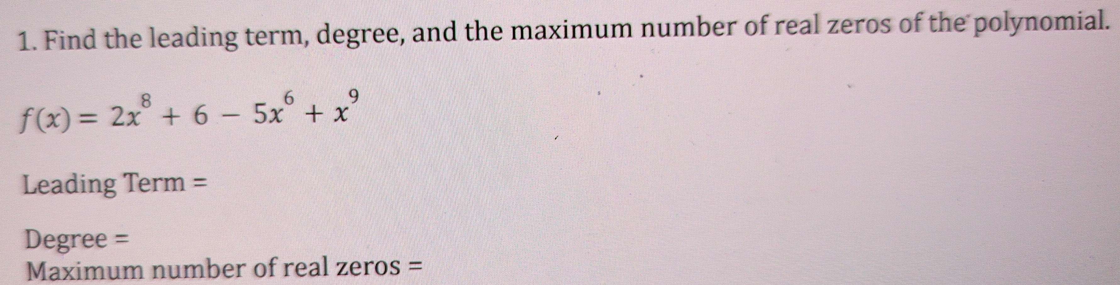 Find the leading term, degree, and the maximum number of real zeros of the polynomial.
f(x)=2x^8+6-5x^6+x^9
Leading Term =
Degree =
Maximum number of real zeros =