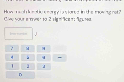 How much kinetic energy is stored in the moving rat? 
Give your answer to 2 significant figures. 
Enter numbe
7 8 9
4 5 6 -
1 2 3
0