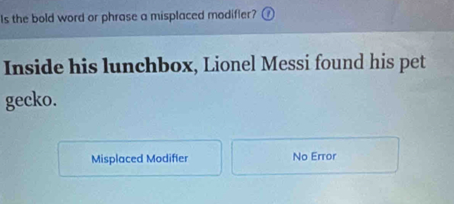 Is the bold word or phrase a misplaced modifier? 
Inside his lunchbox, Lionel Messi found his pet
gecko.
Misplaced Modifier No Error