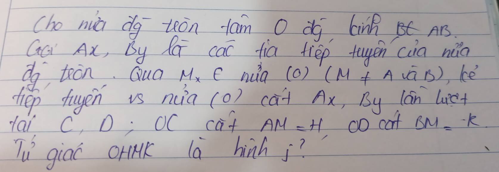 cho nuà dg tón tam O dg CnRC. AB
GQ Ax, By Ra cac fia tiep tugen càa nǎo 
do teon Qua M_X∈ nuo (0)(M!= Asqrt(a)B) ke 
tiep fuyen is n(ia (0) càt Ax, By lán lu'C-
Hai C, D; OC caf AM=H 00 caf BM=-k
Tu giao crik là hinh j?