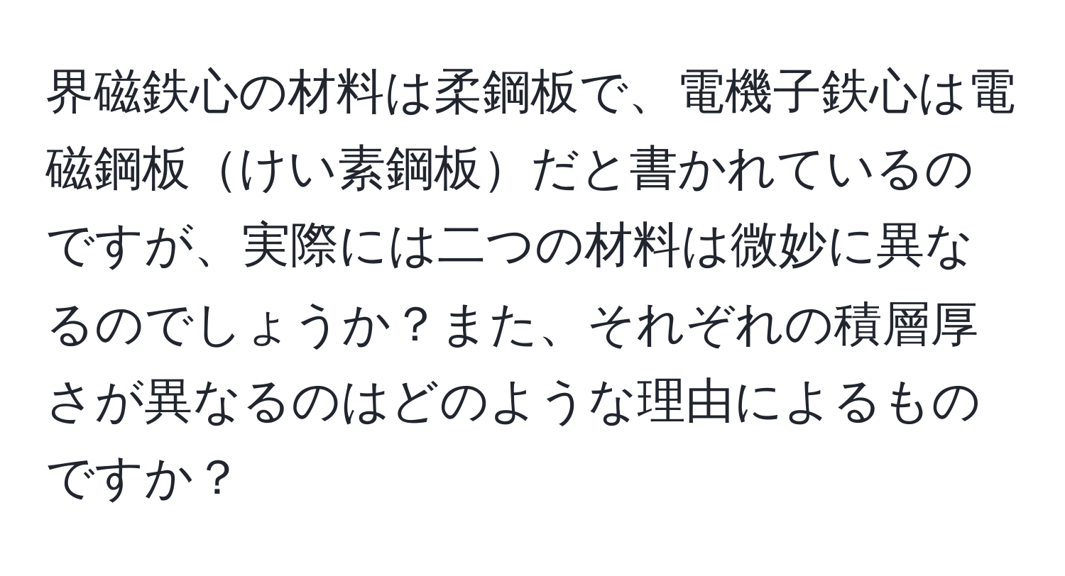 界磁鉄心の材料は柔鋼板で、電機子鉄心は電磁鋼板けい素鋼板だと書かれているのですが、実際には二つの材料は微妙に異なるのでしょうか？また、それぞれの積層厚さが異なるのはどのような理由によるものですか？