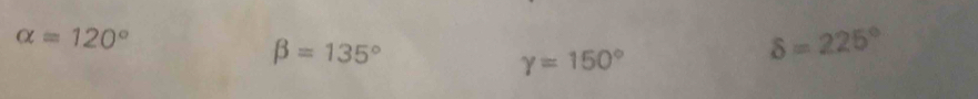 alpha =120°
beta =135°
gamma =150°
delta =225°