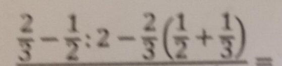  2/3 - 1/2 :2- 2/3 ( 1/2 + 1/3 )=