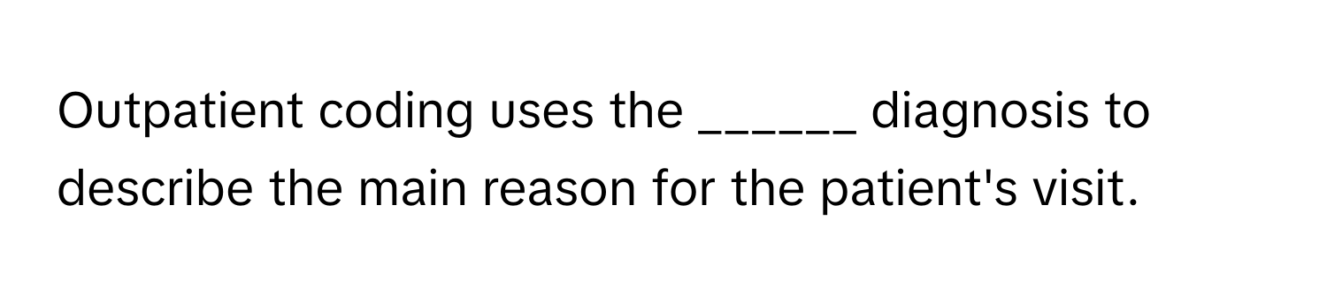 Outpatient coding uses the ______ diagnosis to describe the main reason for the patient's visit.