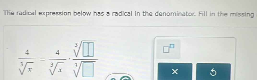 The radical expression below has a radical in the denominator. Fill in the missing
 4/sqrt[3](x) = 4/sqrt[3](x) ·  sqrt[3](□ )/sqrt[3](□ ) 