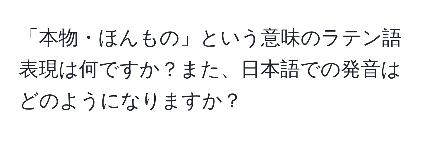 「本物・ほんもの」という意味のラテン語表現は何ですか？また、日本語での発音はどのようになりますか？