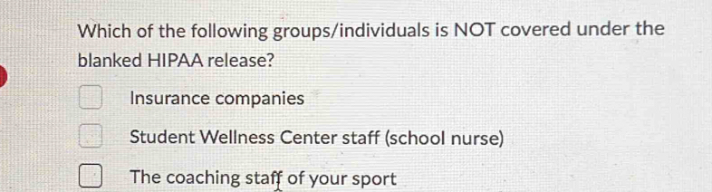 Which of the following groups/individuals is NOT covered under the
blanked HIPAA release?
Insurance companies
Student Wellness Center staff (school nurse)
The coaching staff of your sport