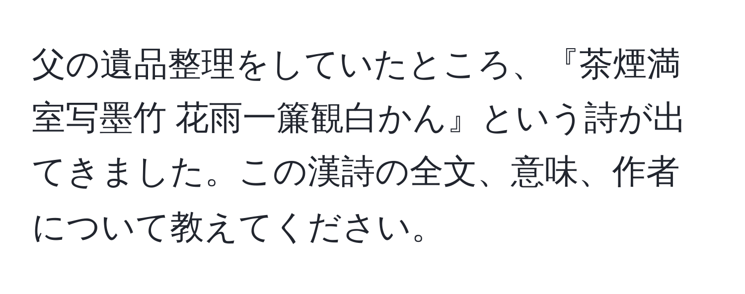 父の遺品整理をしていたところ、『茶煙満室写墨竹 花雨一簾観白かん』という詩が出てきました。この漢詩の全文、意味、作者について教えてください。