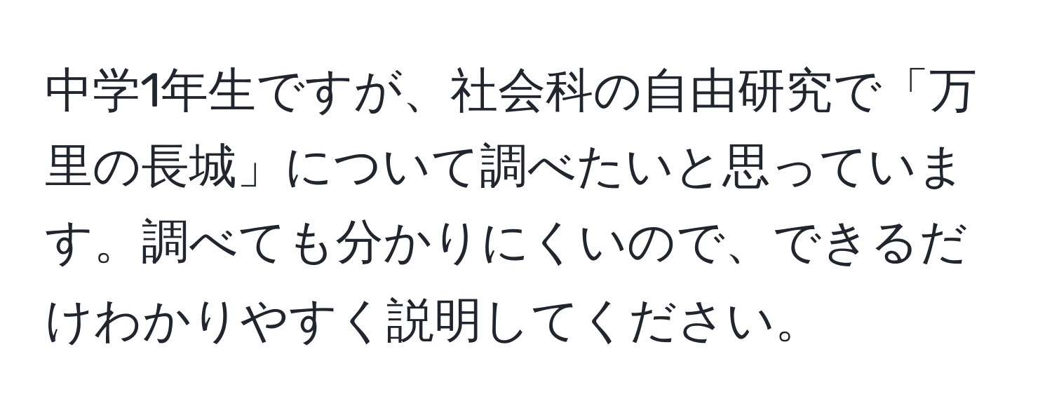 中学1年生ですが、社会科の自由研究で「万里の長城」について調べたいと思っています。調べても分かりにくいので、できるだけわかりやすく説明してください。