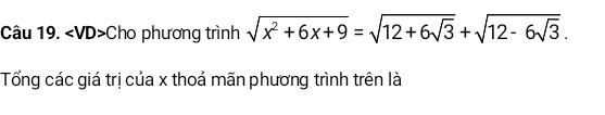 ∠ VD>C ho phương trình sqrt(x^2+6x+9)=sqrt(12+6sqrt 3)+sqrt(12-6sqrt 3). 
Tổng các giá trị của x thoả mãn phương trình trên là