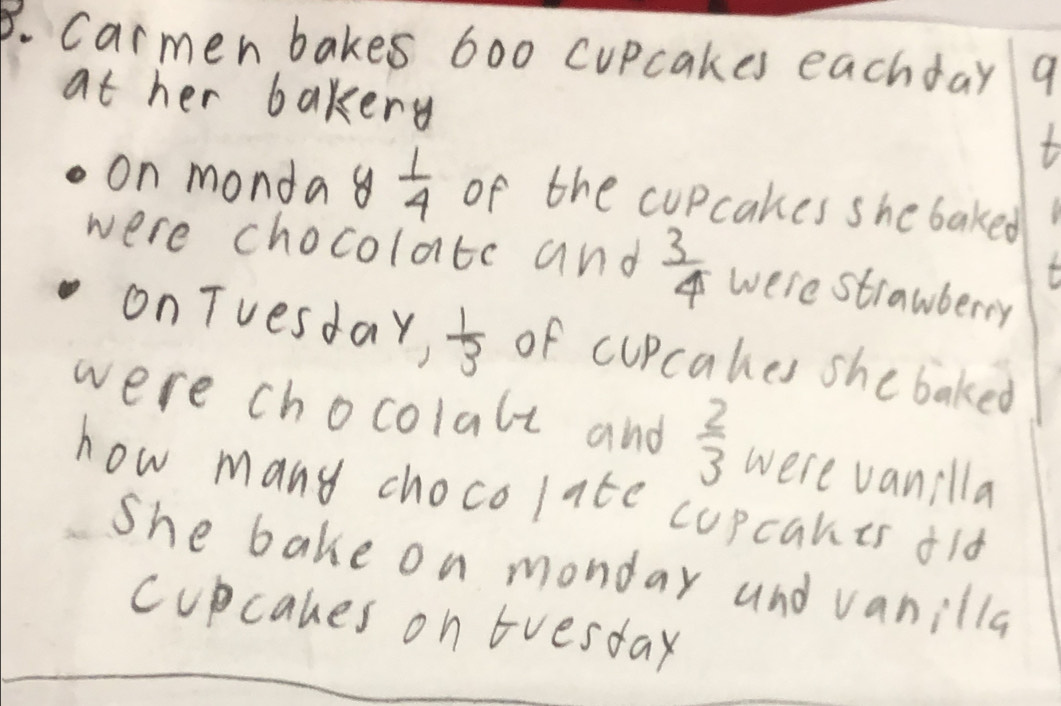 carmen bakes 600 cupcakes eachday 9 
at her bakery 
t 
on monda y 1/4  of the cupcakes she baked 
were chocolatc and  3/4  were strawberry 
on Tuesday,  1/3  of cupcakes she baked 
were chocolalt and  2/3  were vanilla 
how many chocolate copcanes old 
She bake on monday and vanilla 
cupcanes on tvesday