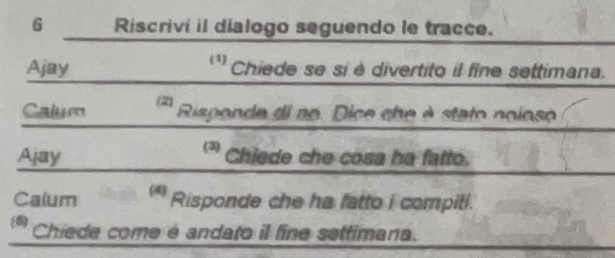 Riscrivi il dialogo seguendo le tracce. 
(1) 
Ajay Chiede se si è divertito il fine settimana. 
an 
Calum Risponde di no. Dice che à stato noioso 
(3) 
Ajay Chiede che cosa ha fatto. 
Calum Risponde che ha fatto i compiti. 
 Chiede come é andato il fine settimana.