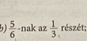  5/6  -nak az  1/3  részét;