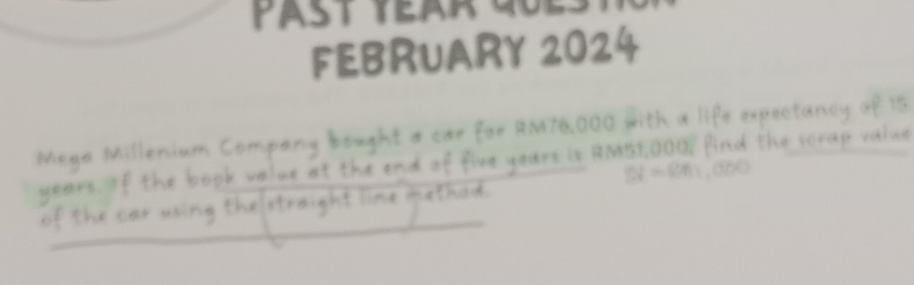 FEBRUARY 2024 
Mage Millerium Company bought a car for RTh. 0Oo with a life expectancy of 1s
years. If the book value at the and of five years is Ro51QOC find the scrap value 
000 
of the car using the straight Tine method