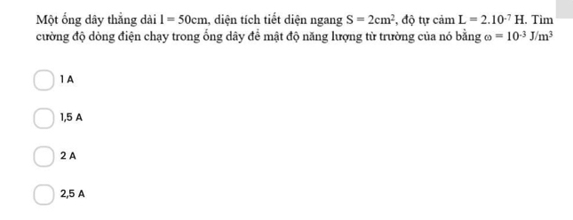 Một ổng dây thắng dài 1=50cm , diện tích tiết diện ngang S=2cm^2 , độ tự camL=2.10^(-7)H. Tìm
cường độ dòng điện chạy trong ống dây để mật độ năng lượng từ trường của nó bằng omega =10^(-3)J/m^3
1A
1,5 A
2 A
2,5 A