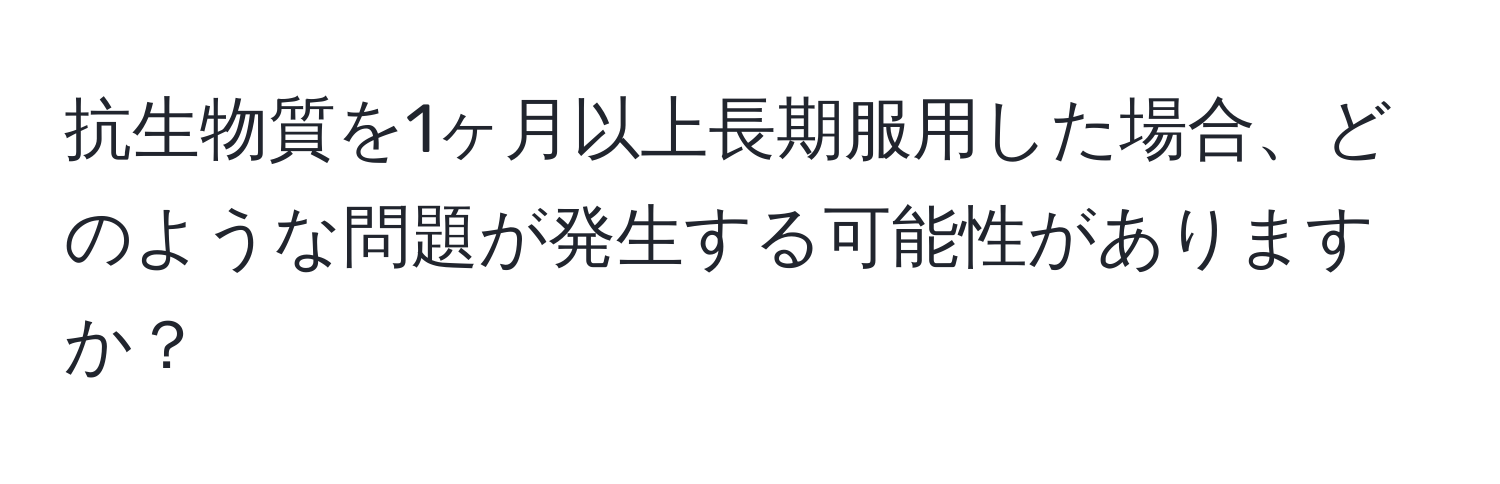抗生物質を1ヶ月以上長期服用した場合、どのような問題が発生する可能性がありますか？