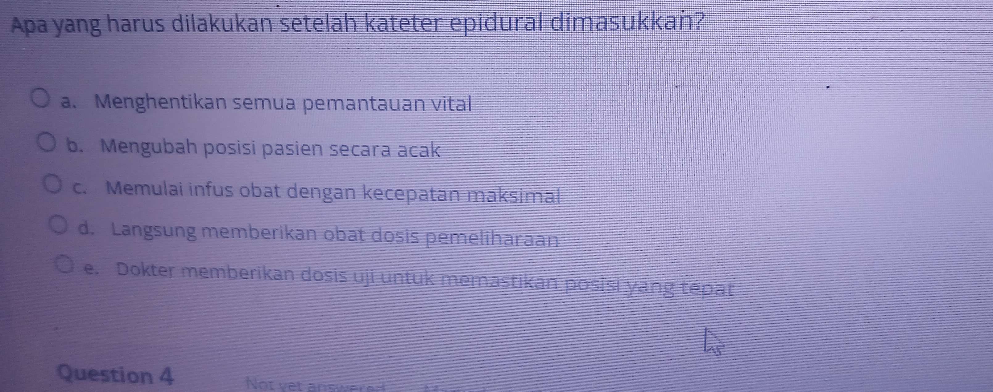 Apa yang harus dilakukan setelah kateter epidural dimasukkan?
a. Menghentikan semua pemantauan vital
b. Mengubah posisi pasien secara acak
c. Memulai infus obat dengan kecepatan maksimal
d. Langsung memberikan obat dosis pemeliharaan
e. Dokter memberikan dosis uji untuk memastikan posisi yang tepat
Question 4