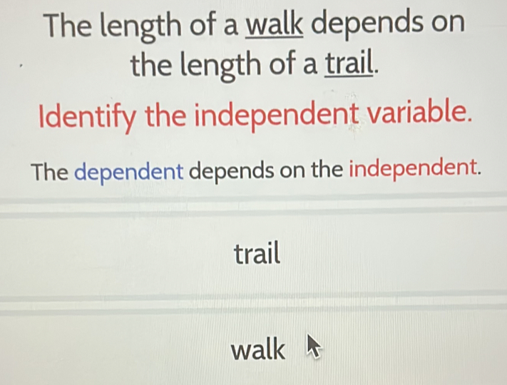 The length of a walk depends on 
the length of a trail. 
Identify the independent variable. 
The dependent depends on the independent. 
trail 
walk