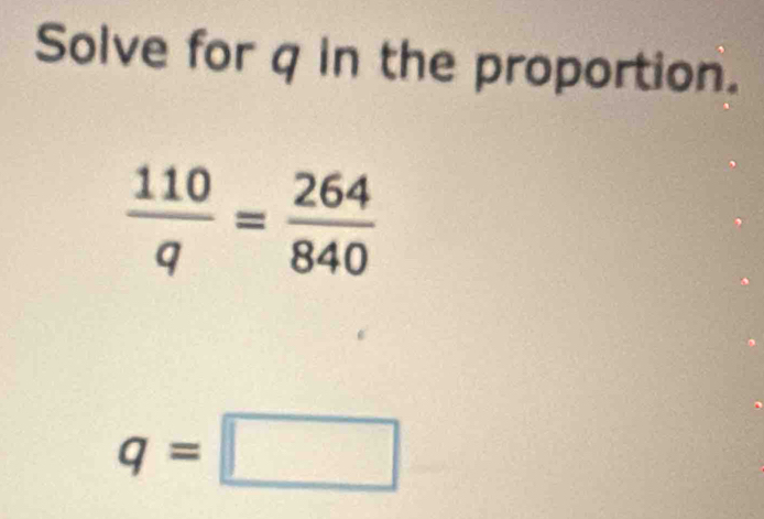 Solve for q in the proportion.
 110/q = 264/840 
q=□