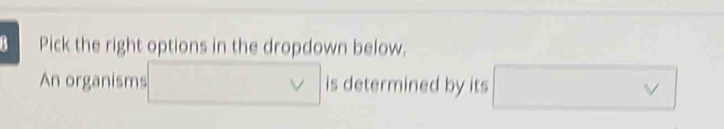 Pick the right options in the dropdown below. 
An organisms □ is determined by its □