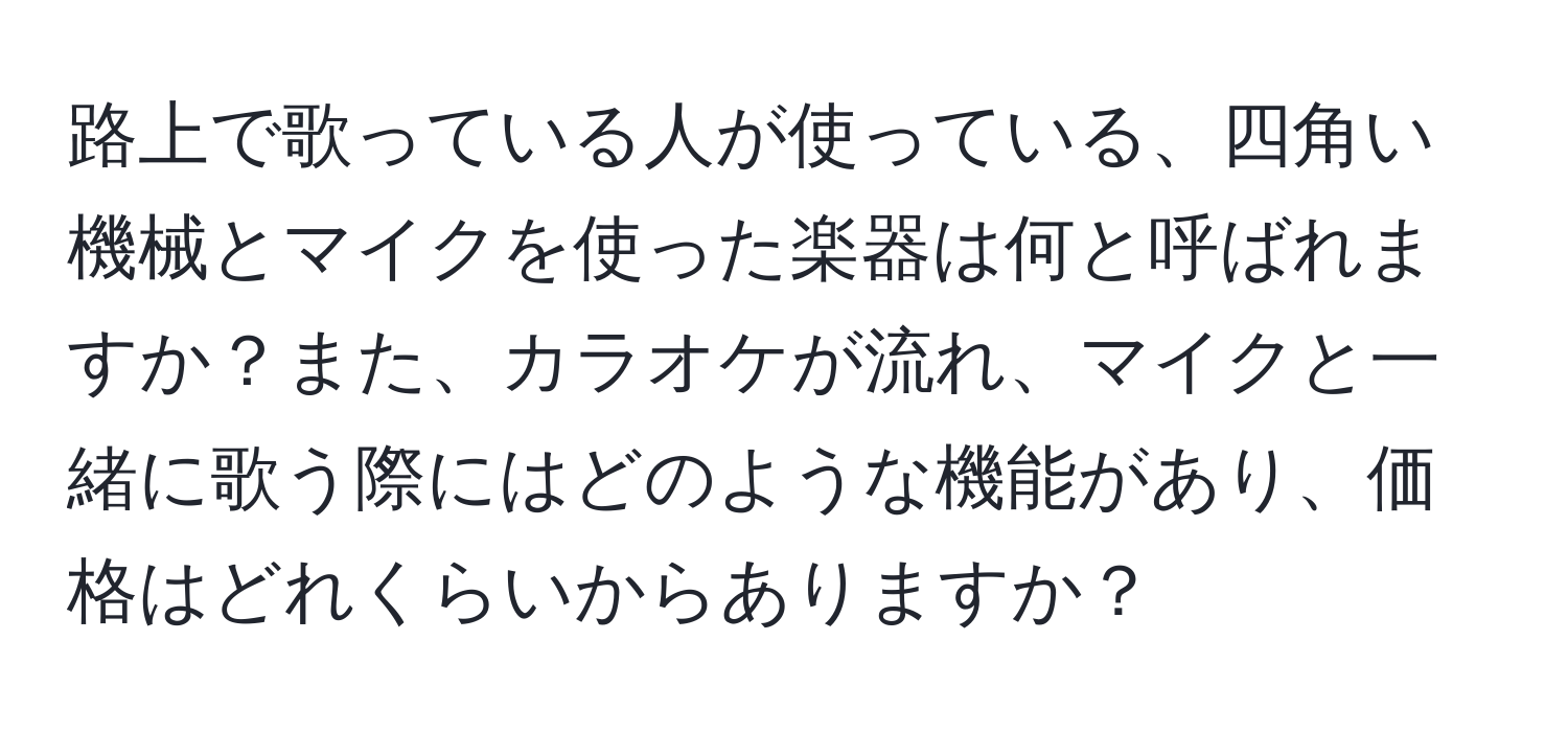 路上で歌っている人が使っている、四角い機械とマイクを使った楽器は何と呼ばれますか？また、カラオケが流れ、マイクと一緒に歌う際にはどのような機能があり、価格はどれくらいからありますか？