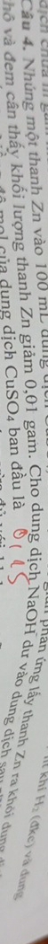 Nhúng một thanh Zn vào 100 mL dung 
T khí H_2 (đke) và dung 
vàô và đem cân thấy khối lượng thanh Zn giảm 0,01 gam. Cho dung dịch NaOH dư vào dung dịch p ần ứng lấy thanh Zn ra khỏi dung 
hl của dụng dịch CuSO₄ ban đầu là
