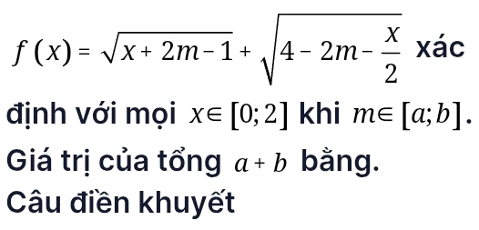 f(x)=sqrt(x+2m-1)+sqrt(4-2m-frac x)2xac
định với mọi x∈ [0;2] khi m∈ [a;b]. 
Giá trị của tổng a+b bằng. 
Câu điền khuyết