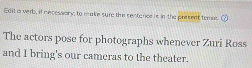 Edit a verb, if necessary, to make sure the sentence is in the present tense. ⑦ 
The actors pose for photographs whenever Zuri Ross 
and I bring's our cameras to the theater.