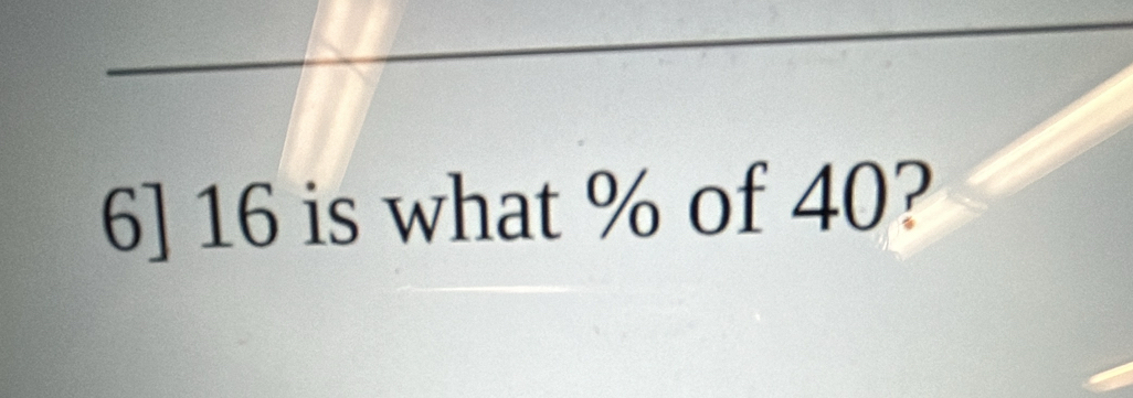 6] 16 is what % of 40?