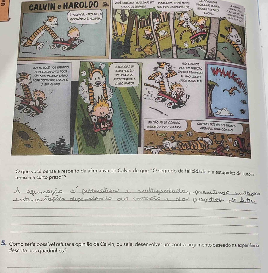 VOCE ENXERGA PROBLEMAS EM PROBLEMA, VOCE SENTE 
PROBLEMAS SEMPRE smehe 
5 CALVIN e HAROLDO TOPOS OS LLIBARES... GUE DEVE CONSERTA-LOS.. REGLER 
idez de autoin- 
teresse a curto prazo”? 
_ 
_ 
_ 
_ 
_ 
_ 
5. Como seria possível refutar a opinião de Calvin, ou seja, desenvolver um contra-argumento baseado na experiência 
descrita nos quadrinhos? 
_