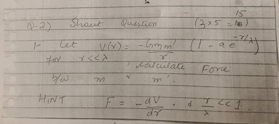 (P-2) Shout Question
(3* 5= 15/170 )
1- Let 
for x<<lambda v(r)= (-Gmm')/r (1-ae^(-r/lambda))
valculate Force 
bla m of m'
HINT
F=- dV/dr · 4 r/lambda  <<1</tex>