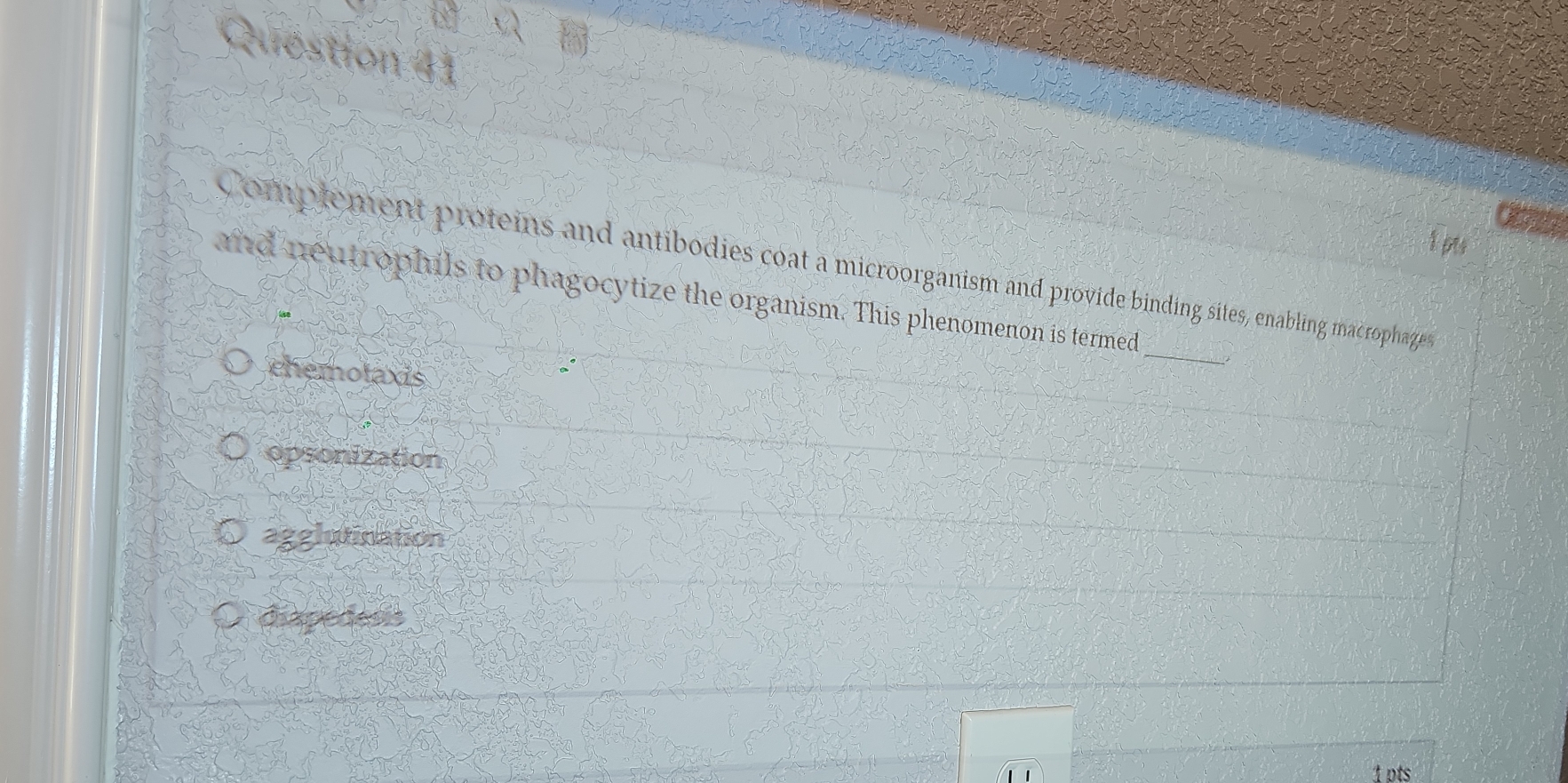 Complement proteins and antibodies coat a microorganism and provide binding sites, enabling macrophazges
and neutrophils to phagocytize the organism. This phenomenon is termed
ehemotaxis
opsonization
agglutination
diapedesis
1 pts