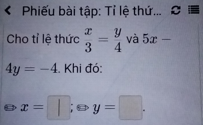 < Phiếu bài tập: Tỉ lệ thứ... ∅ ≡ 
Cho tỉ lệ thức   x/3 = y/4  và 5x-
4y=-4. Khi đó:
x=□ ;Leftrightarrow y=□.