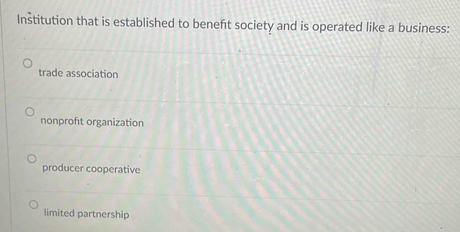 Institution that is established to beneft society and is operated like a business:
trade association
nonproft organization
producer cooperative
limited partnership