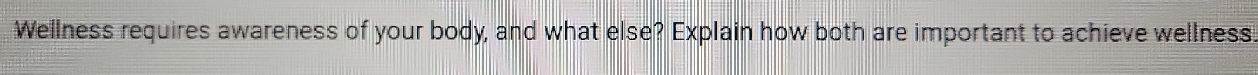 Wellness requires awareness of your body, and what else? Explain how both are important to achieve wellness.
