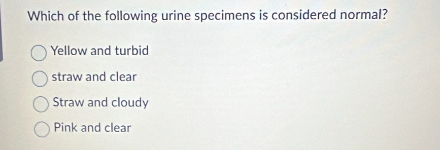 Which of the following urine specimens is considered normal?
Yellow and turbid
straw and clear
Straw and cloudy
Pink and clear