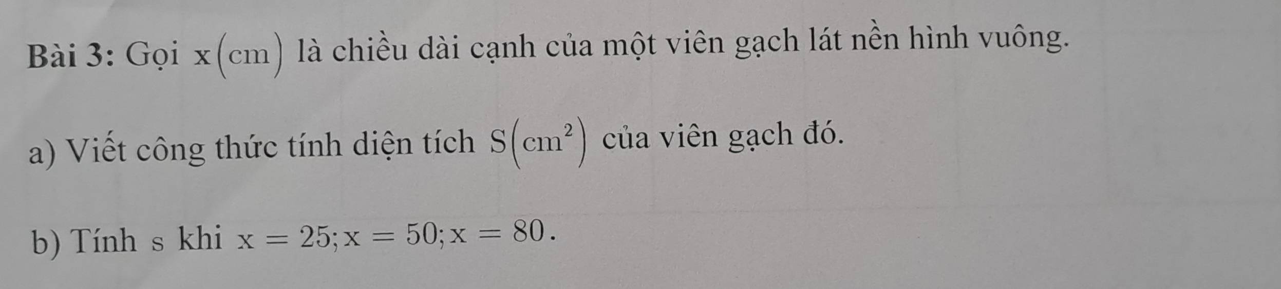 Gọi x(cm) là chiều dài cạnh của một viên gạch lát nền hình vuông. 
a) Viết công thức tính diện tích S(cm^2) của viên gạch đó. 
b) Tính s khi x=25; x=50; x=80.